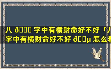 八 🐛 字中有横财命好不好「八字中有横财命好不好 🐵 怎么看」
